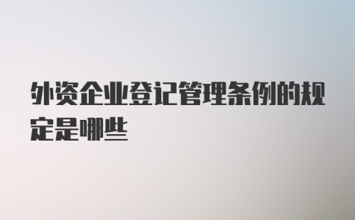 外资企业登记管理条例的规定是哪些