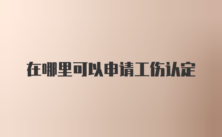 在哪里可以申请工伤认定