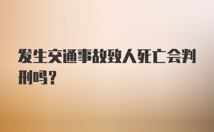 发生交通事故致人死亡会判刑吗？