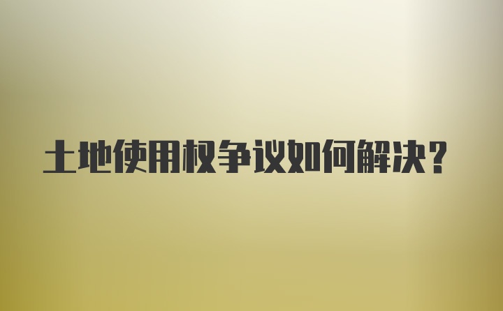 土地使用权争议如何解决？