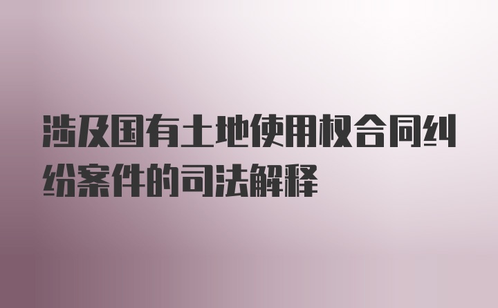 涉及国有土地使用权合同纠纷案件的司法解释