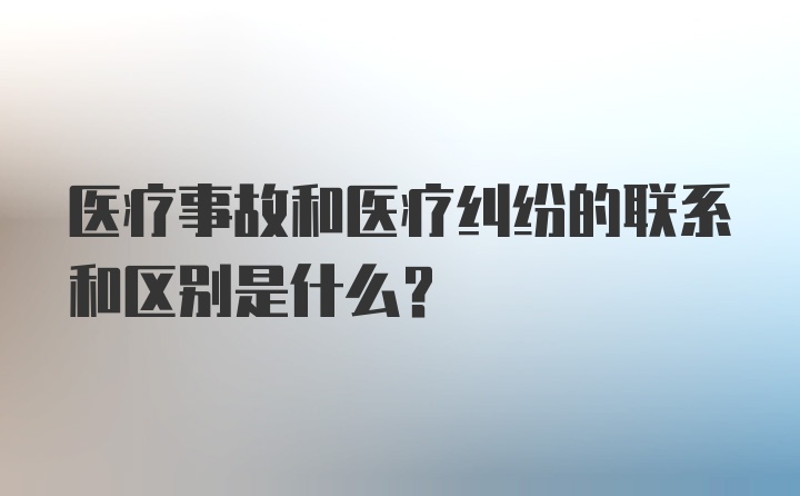 医疗事故和医疗纠纷的联系和区别是什么？