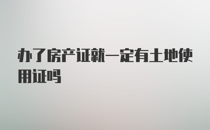 办了房产证就一定有土地使用证吗