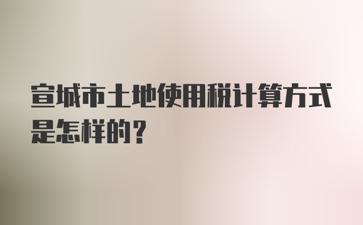 宣城市土地使用税计算方式是怎样的？