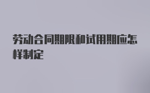 劳动合同期限和试用期应怎样制定