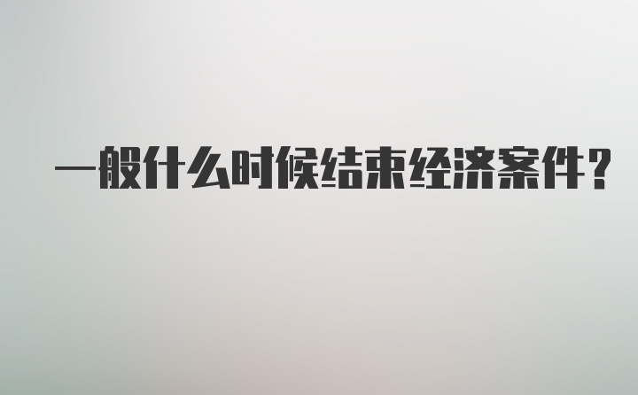 一般什么时候结束经济案件？