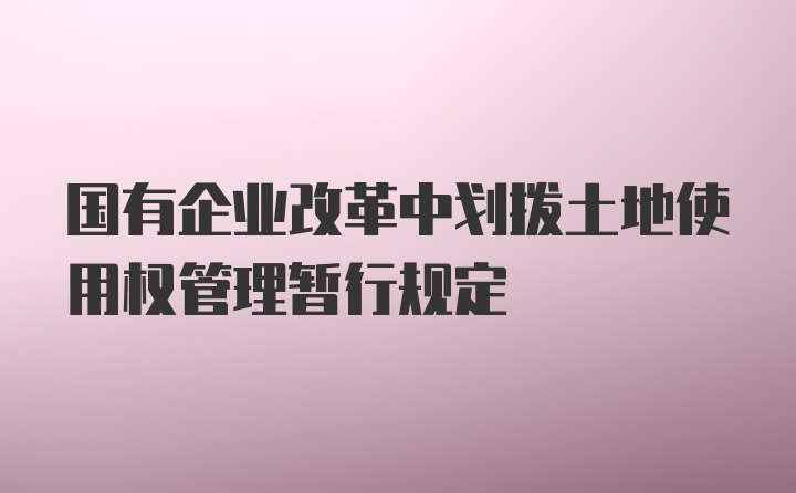 国有企业改革中划拨土地使用权管理暂行规定