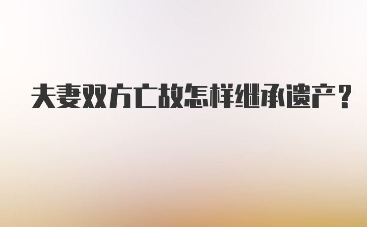 夫妻双方亡故怎样继承遗产？