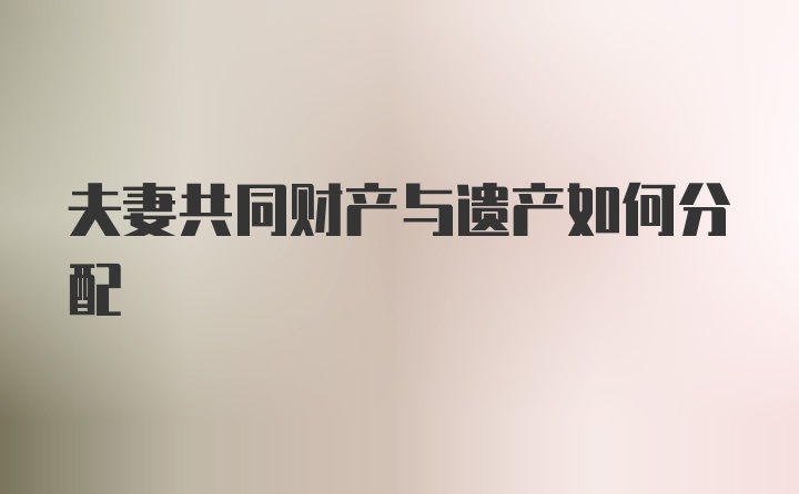 夫妻共同财产与遗产如何分配