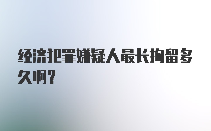 经济犯罪嫌疑人最长拘留多久啊?