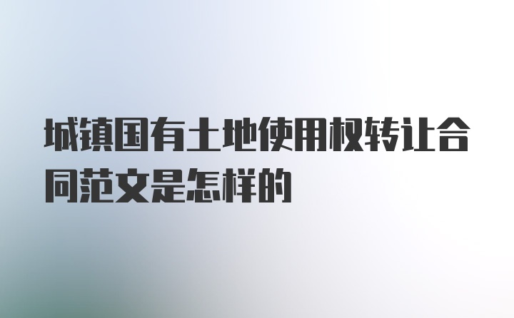 城镇国有土地使用权转让合同范文是怎样的