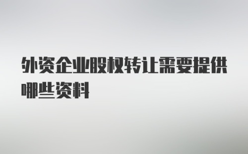 外资企业股权转让需要提供哪些资料