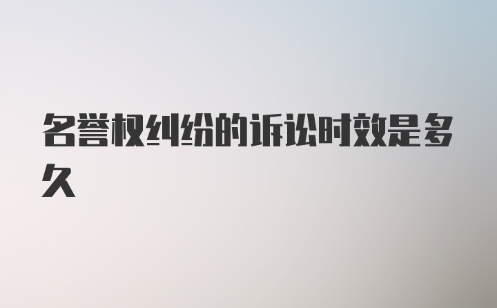 名誉权纠纷的诉讼时效是多久