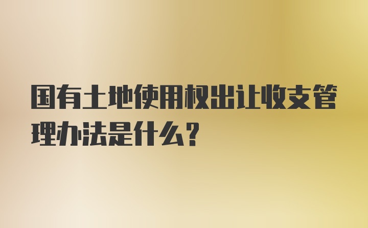 国有土地使用权出让收支管理办法是什么？