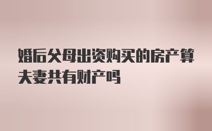 婚后父母出资购买的房产算夫妻共有财产吗