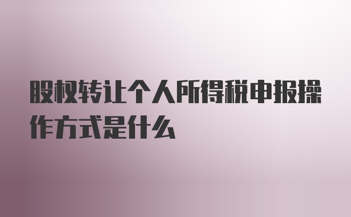 股权转让个人所得税申报操作方式是什么