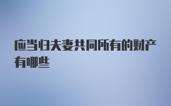 应当归夫妻共同所有的财产有哪些