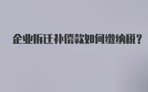 企业拆迁补偿款如何缴纳税？