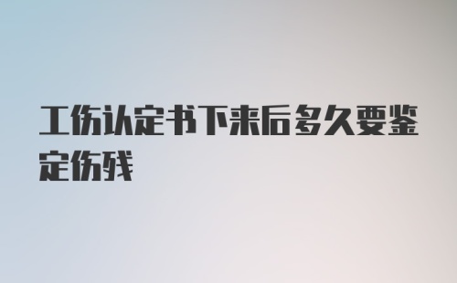 工伤认定书下来后多久要鉴定伤残