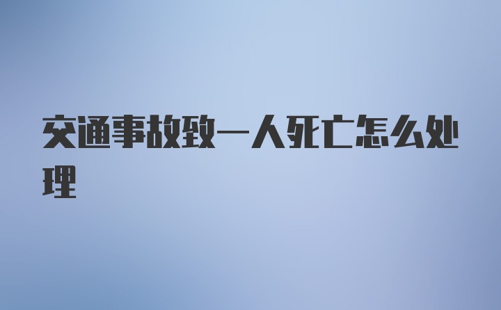 交通事故致一人死亡怎么处理