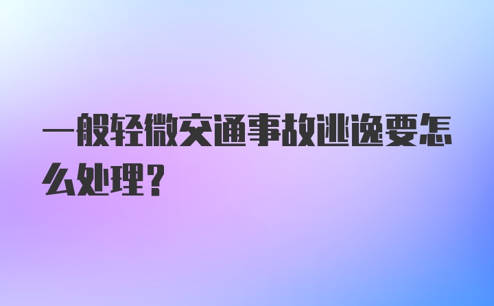 一般轻微交通事故逃逸要怎么处理？