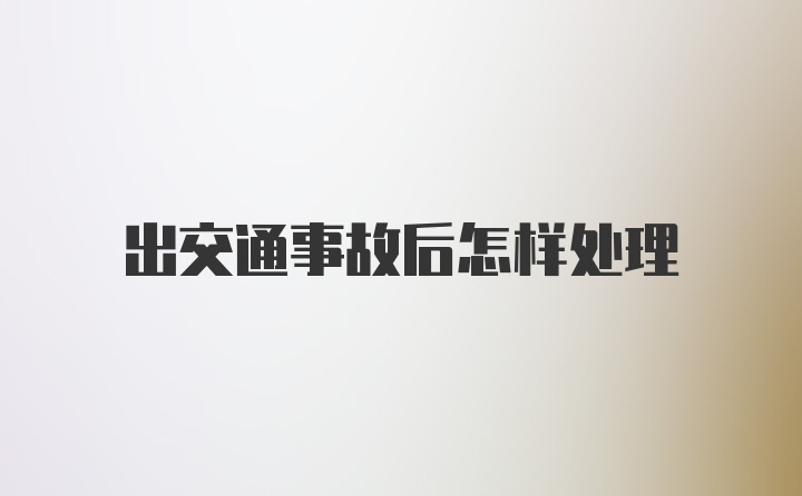 出交通事故后怎样处理