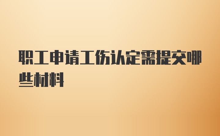 职工申请工伤认定需提交哪些材料