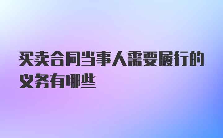 买卖合同当事人需要履行的义务有哪些