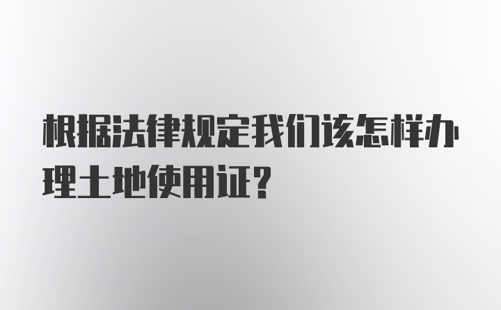 根据法律规定我们该怎样办理土地使用证？