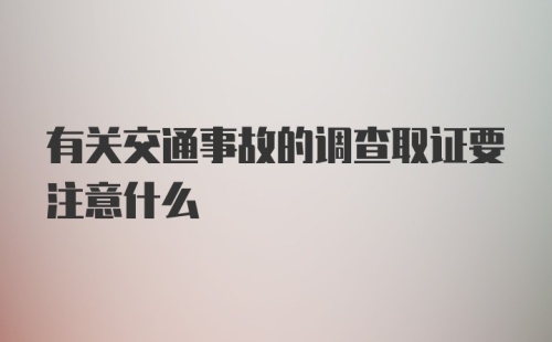 有关交通事故的调查取证要注意什么