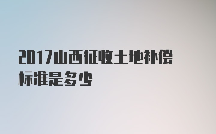 2017山西征收土地补偿标准是多少