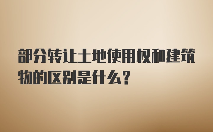 部分转让土地使用权和建筑物的区别是什么？