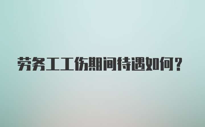 劳务工工伤期间待遇如何？