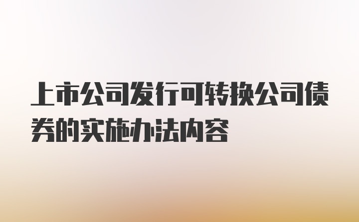 上市公司发行可转换公司债券的实施办法内容