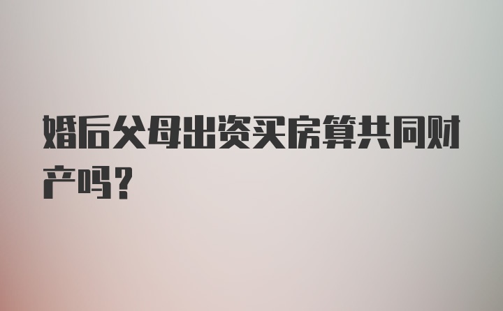 婚后父母出资买房算共同财产吗？