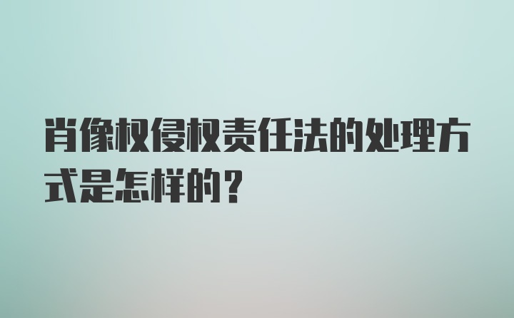 肖像权侵权责任法的处理方式是怎样的？