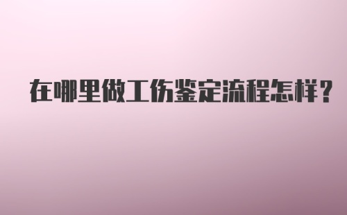 在哪里做工伤鉴定流程怎样？