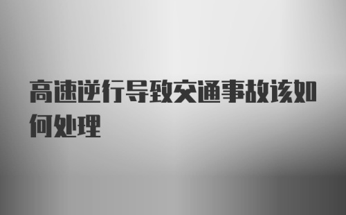 高速逆行导致交通事故该如何处理