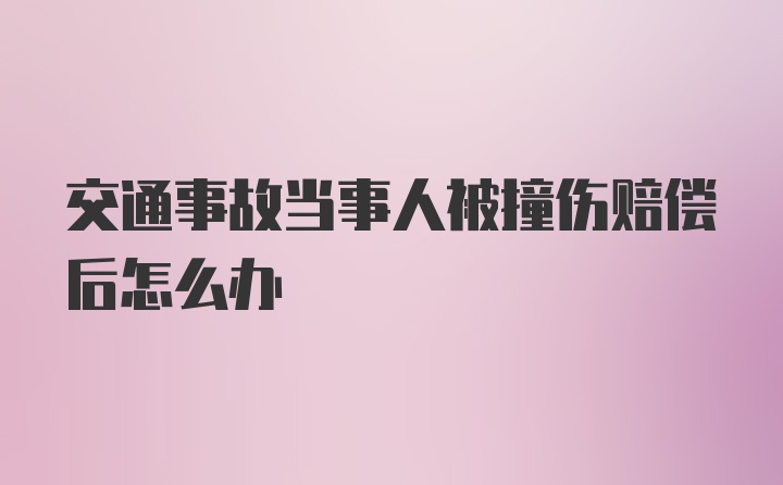 交通事故当事人被撞伤赔偿后怎么办