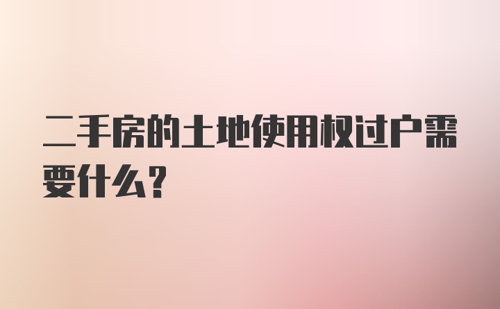 二手房的土地使用权过户需要什么？