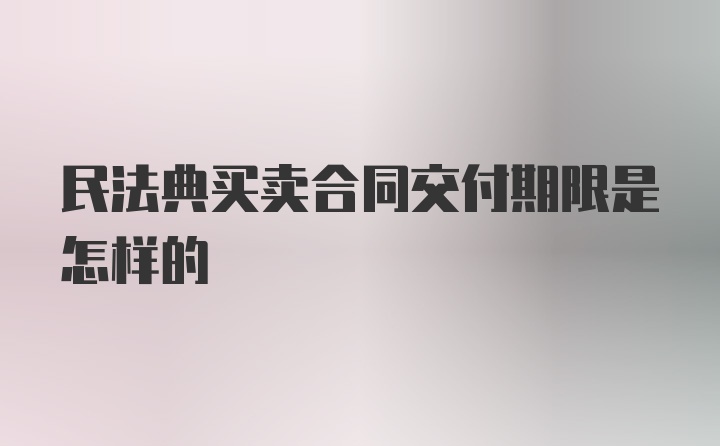 民法典买卖合同交付期限是怎样的