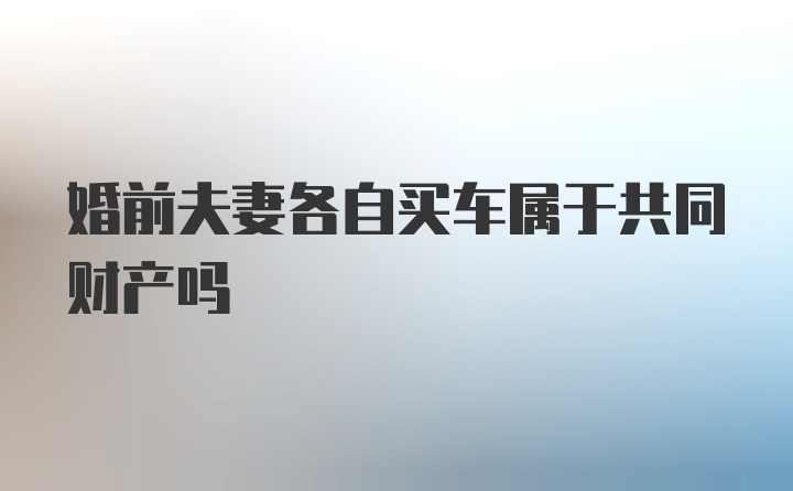 婚前夫妻各自买车属于共同财产吗