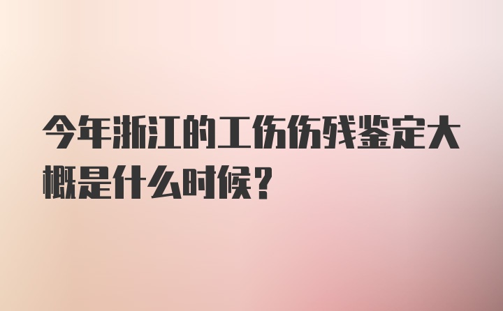 今年浙江的工伤伤残鉴定大概是什么时候？