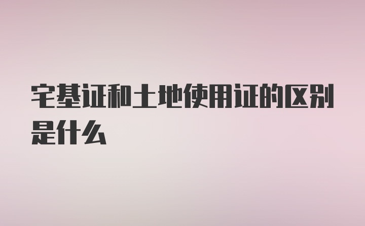 宅基证和土地使用证的区别是什么