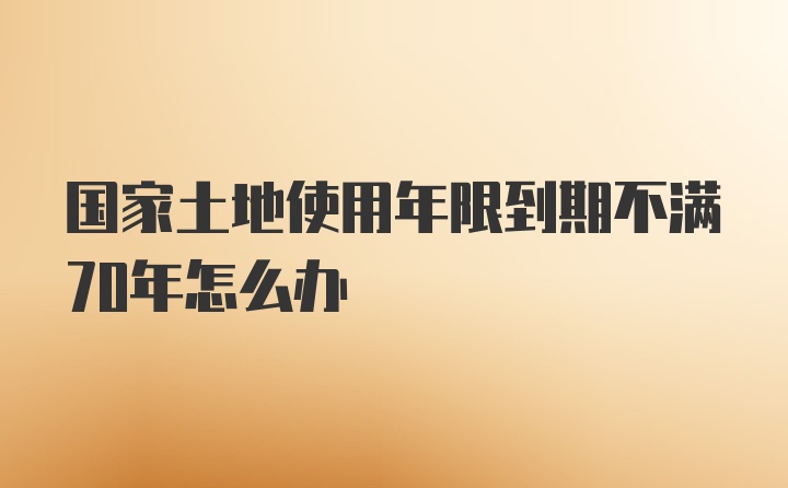 国家土地使用年限到期不满70年怎么办