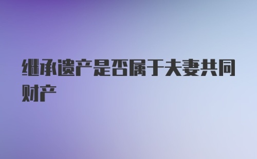 继承遗产是否属于夫妻共同财产