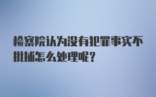 检察院认为没有犯罪事实不批捕怎么处理呢?