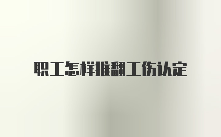 职工怎样推翻工伤认定