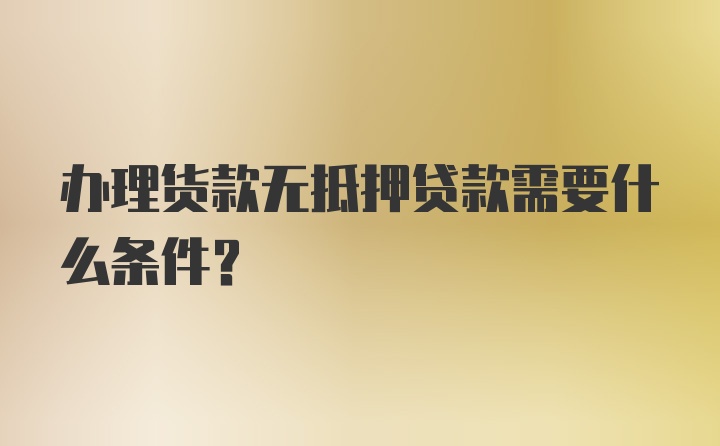 办理货款无抵押贷款需要什么条件？