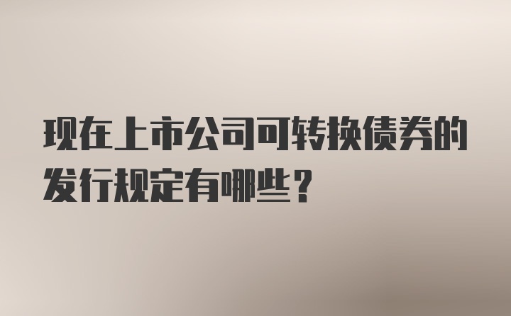 现在上市公司可转换债券的发行规定有哪些？